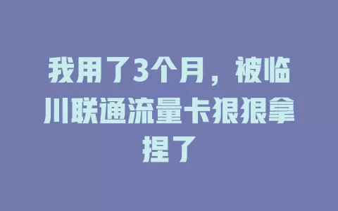 我用了3个月，被临川联通流量卡狠狠拿捏了