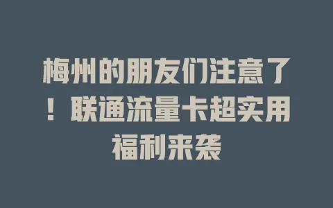 梅州的朋友们注意了！联通流量卡超实用福利来袭