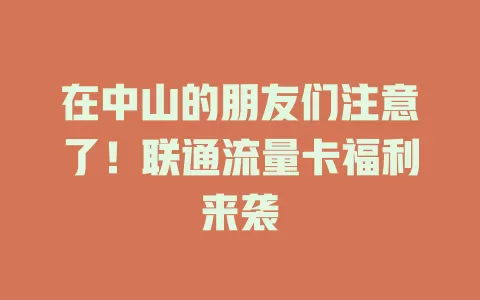 在中山的朋友们注意了！联通流量卡福利来袭
