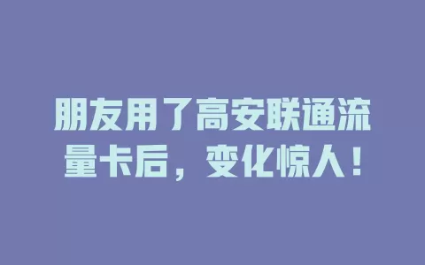 朋友用了高安联通流量卡后，变化惊人！
