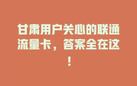 甘肃用户关心的联通流量卡，答案全在这！