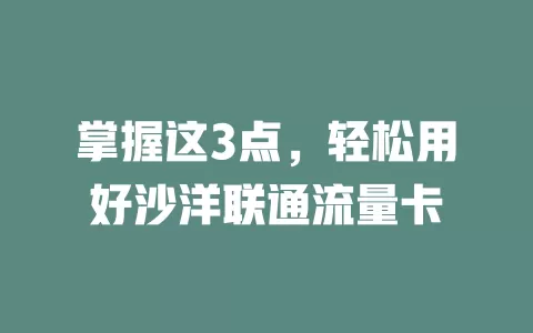 掌握这3点，轻松用好沙洋联通流量卡
