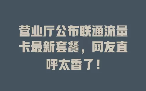 营业厅公布联通流量卡最新套餐，网友直呼太香了！