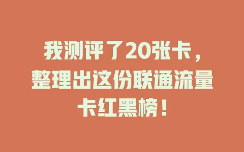 我测评了20张卡，整理出这份联通流量卡红黑榜！