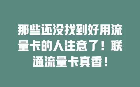 那些还没找到好用流量卡的人注意了！联通流量卡真香！