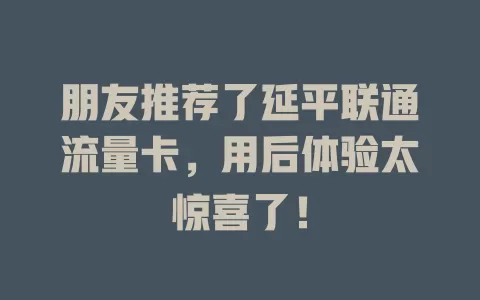朋友推荐了延平联通流量卡，用后体验太惊喜了！