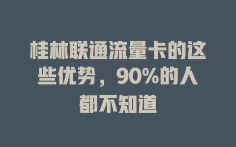 桂林联通流量卡的这些优势，90%的人都不知道