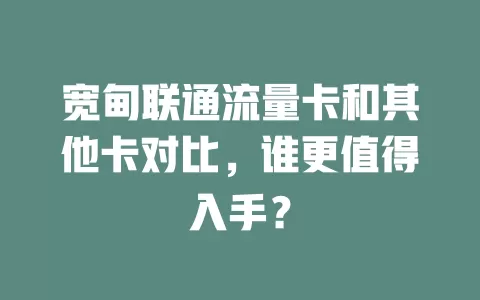 宽甸联通流量卡和其他卡对比，谁更值得入手？