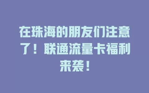 在珠海的朋友们注意了！联通流量卡福利来袭！