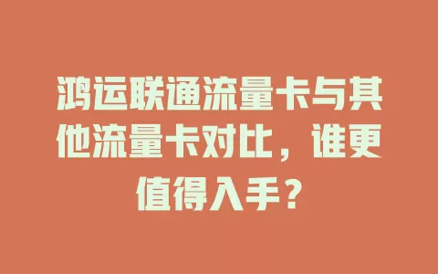鸿运联通流量卡与其他流量卡对比，谁更值得入手？