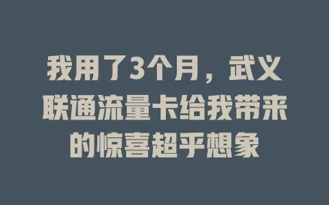我用了3个月，武义联通流量卡给我带来的惊喜超乎想象