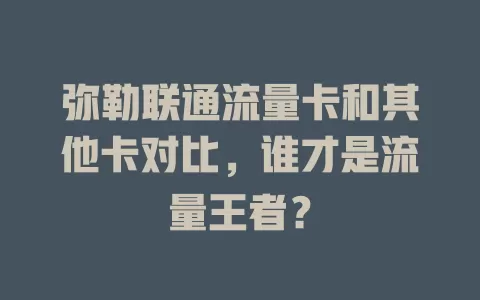 弥勒联通流量卡和其他卡对比，谁才是流量王者？