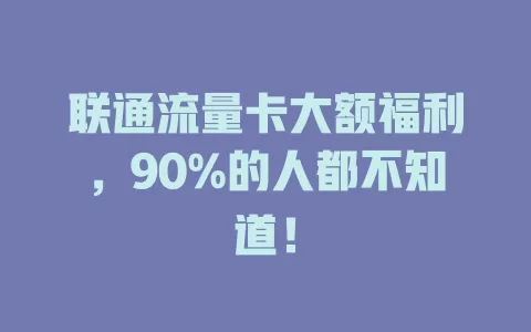 联通流量卡大额福利，90%的人都不知道！