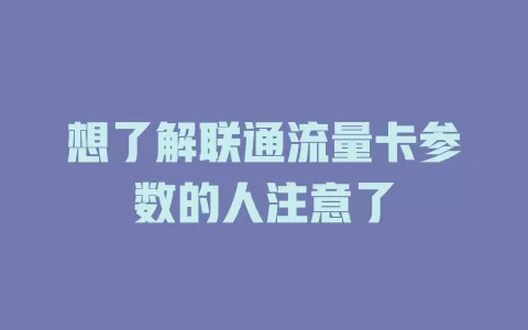 想了解联通流量卡参数的人注意了