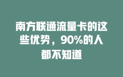 南方联通流量卡的这些优势，90%的人都不知道