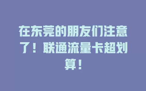 在东莞的朋友们注意了！联通流量卡超划算！