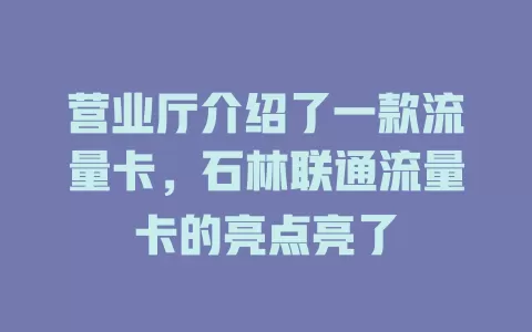 营业厅介绍了一款流量卡，石林联通流量卡的亮点亮了