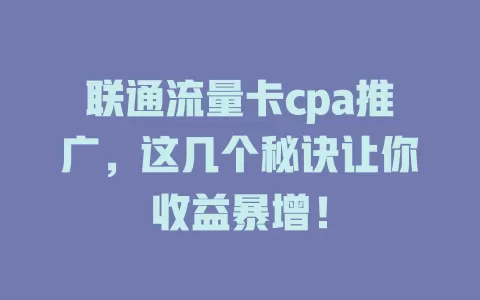 联通流量卡cpa推广，这几个秘诀让你收益暴增！