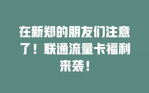 在新郑的朋友们注意了！联通流量卡福利来袭！