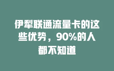 伊犁联通流量卡的这些优势，90%的人都不知道