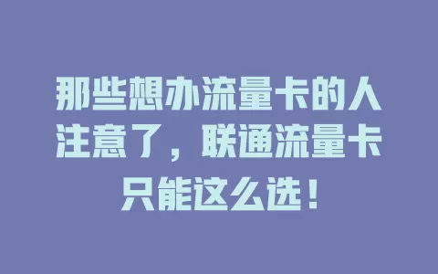 那些想办流量卡的人注意了，联通流量卡只能这么选！
