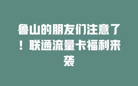 鲁山的朋友们注意了！联通流量卡福利来袭