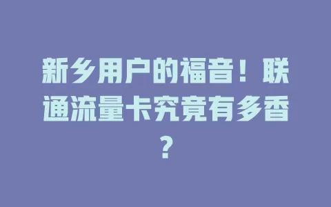 新乡用户的福音！联通流量卡究竟有多香？