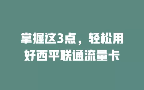 掌握这3点，轻松用好西平联通流量卡
