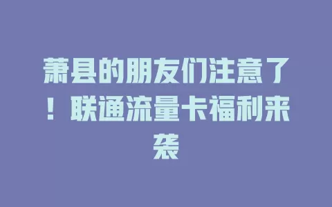 萧县的朋友们注意了！联通流量卡福利来袭