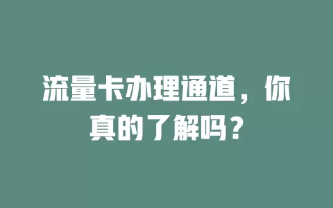 流量卡办理通道，你真的了解吗？