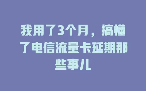 我用了3个月，搞懂了电信流量卡延期那些事儿