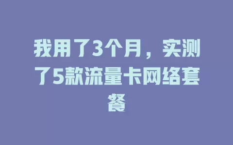 我用了3个月，实测了5款流量卡网络套餐