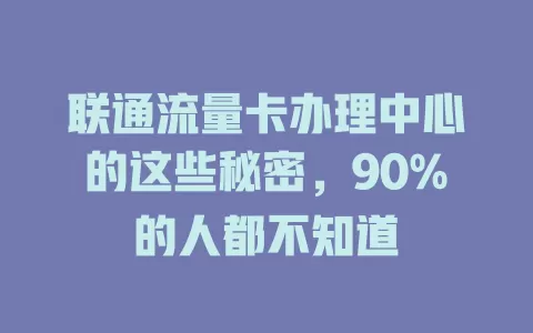 联通流量卡办理中心的这些秘密，90%的人都不知道