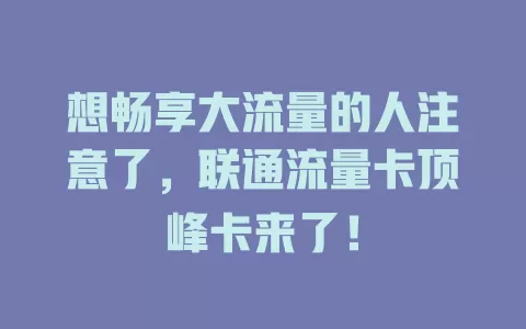 想畅享大流量的人注意了，联通流量卡顶峰卡来了！