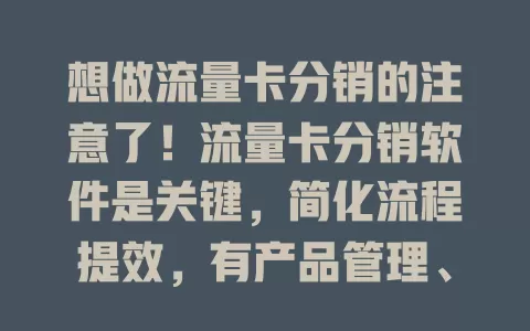 想做流量卡分销的注意了！流量卡分销软件是关键，简化流程提效，有产品管理、订单处理、数据分析及客户沟通功能，助分销商全方位发展，提升业绩