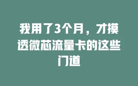 我用了3个月，才摸透微芯流量卡的这些门道