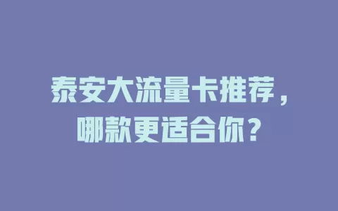 泰安大流量卡推荐，哪款更适合你？
