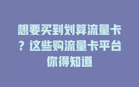 想要买到划算流量卡？这些购流量卡平台你得知道