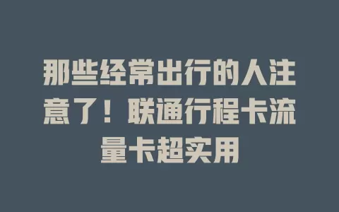 那些经常出行的人注意了！联通行程卡流量卡超实用