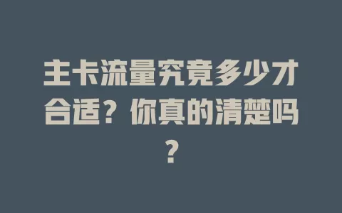 主卡流量究竟多少才合适？你真的清楚吗？