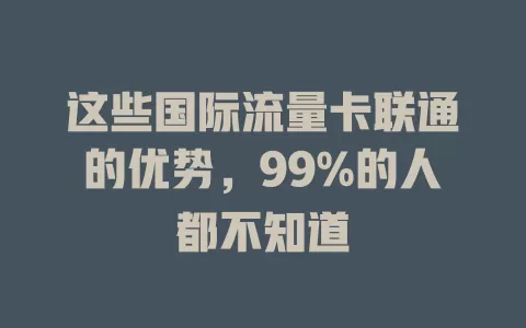 这些国际流量卡联通的优势，99%的人都不知道