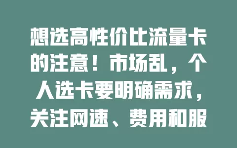 想选高性价比流量卡的注意！市场乱，个人选卡要明确需求，关注网速、费用和服务质量，个人综合考量后为你挑适合的卡，让你畅享网络无烦恼