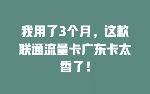 我用了3个月，这款联通流量卡广东卡太香了！