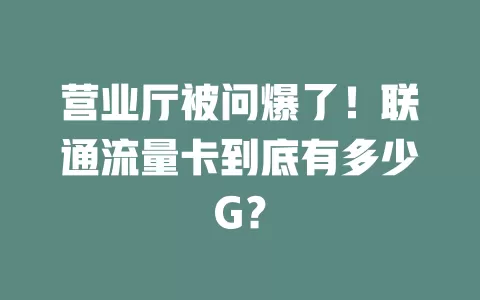 营业厅被问爆了！联通流量卡到底有多少G？