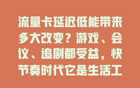 流量卡延迟低能带来多大改变？游戏、会议、追剧都受益，快节奏时代它是生活工作动力，你准备好体验了吗？