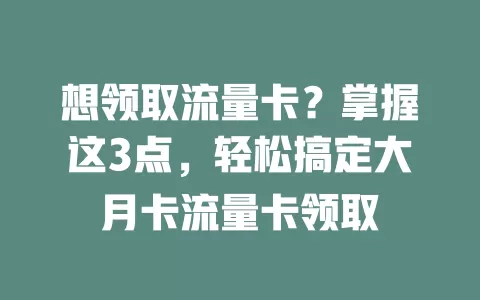 想领取流量卡？掌握这3点，轻松搞定大月卡流量卡领取