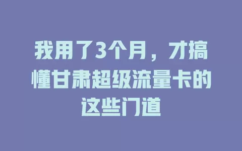 我用了3个月，才搞懂甘肃超级流量卡的这些门道