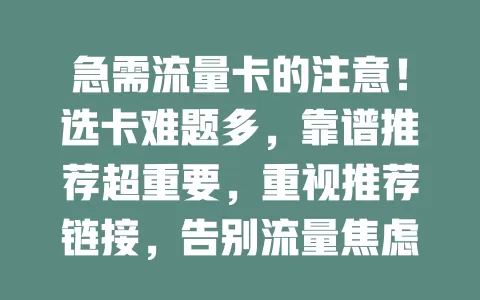 急需流量卡的注意！选卡难题多，靠谱推荐超重要，重视推荐链接，告别流量焦虑畅享网络