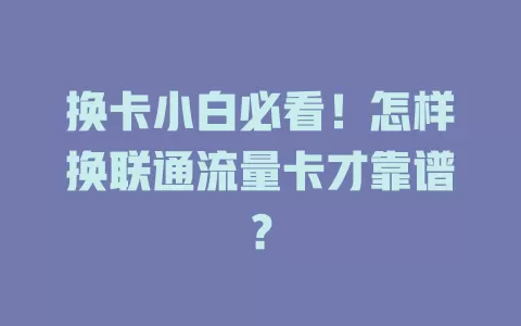 换卡小白必看！怎样换联通流量卡才靠谱？