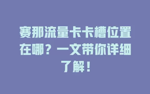 赛那流量卡卡槽位置在哪？一文带你详细了解！